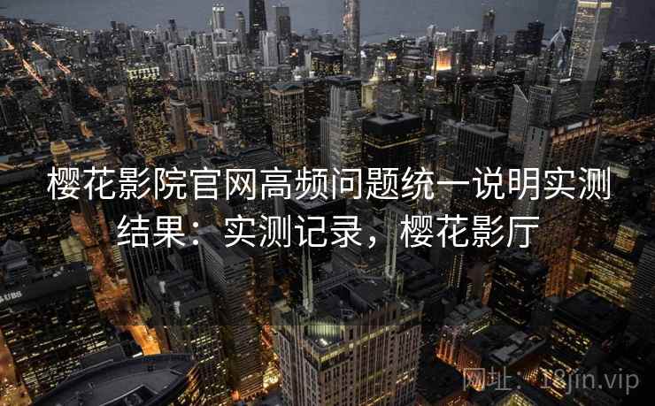 樱花影院官网高频问题统一说明实测结果：实测记录，樱花影厅  第1张