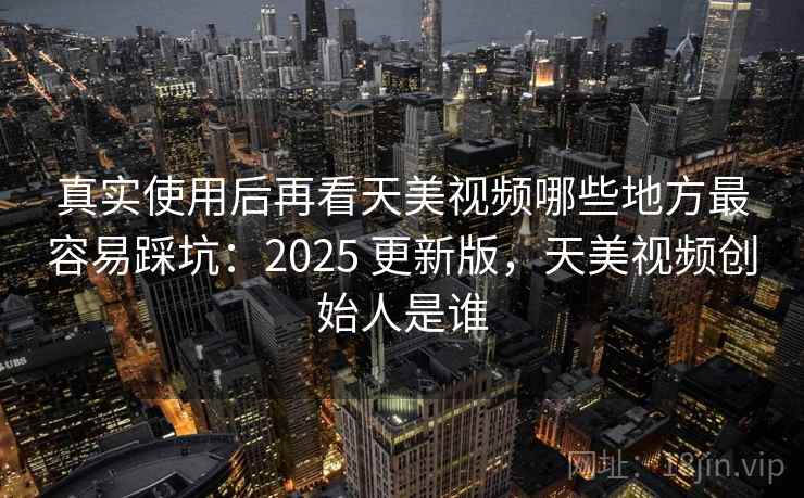 真实使用后再看天美视频哪些地方最容易踩坑：2025 更新版，天美视频创始人是谁  第1张