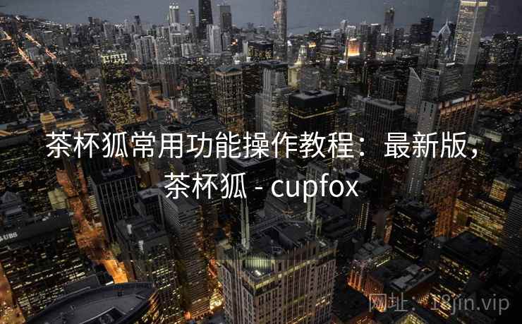 茶杯狐常用功能操作教程：最新版，茶杯狐 - cupfox  第2张