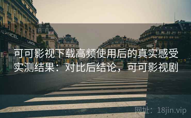 可可影视下载高频使用后的真实感受实测结果：对比后结论，可可影视剧  第1张