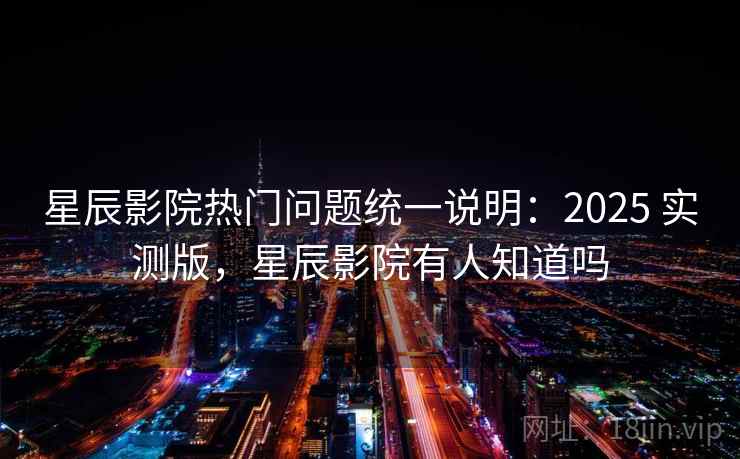 星辰影院热门问题统一说明：2025 实测版，星辰影院有人知道吗  第2张