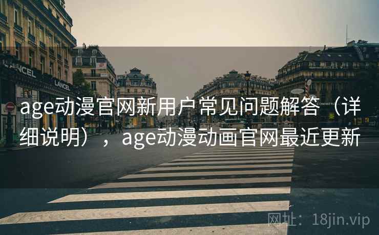 age动漫官网新用户常见问题解答（详细说明），age动漫动画官网最近更新  第1张
