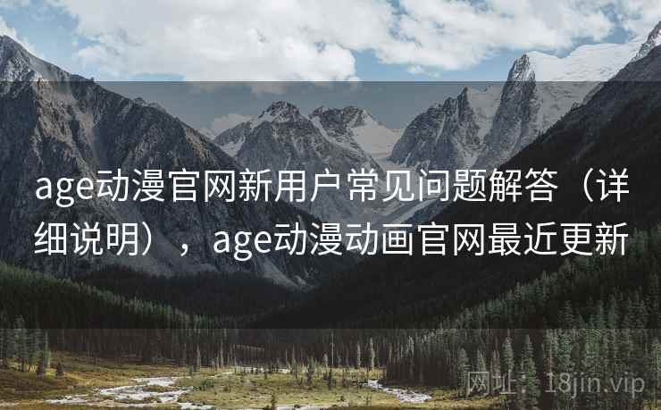 age动漫官网新用户常见问题解答（详细说明），age动漫动画官网最近更新  第2张