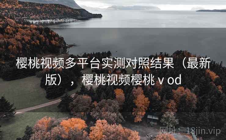 樱桃视频多平台实测对照结果（最新版），樱桃视频樱桃ⅴod  第2张