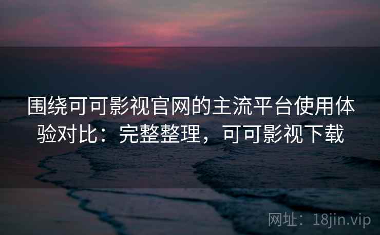 围绕可可影视官网的主流平台使用体验对比：完整整理，可可影视下载  第2张