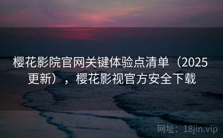 樱花影院官网关键体验点清单（2025 更新），樱花影视官方安全下载