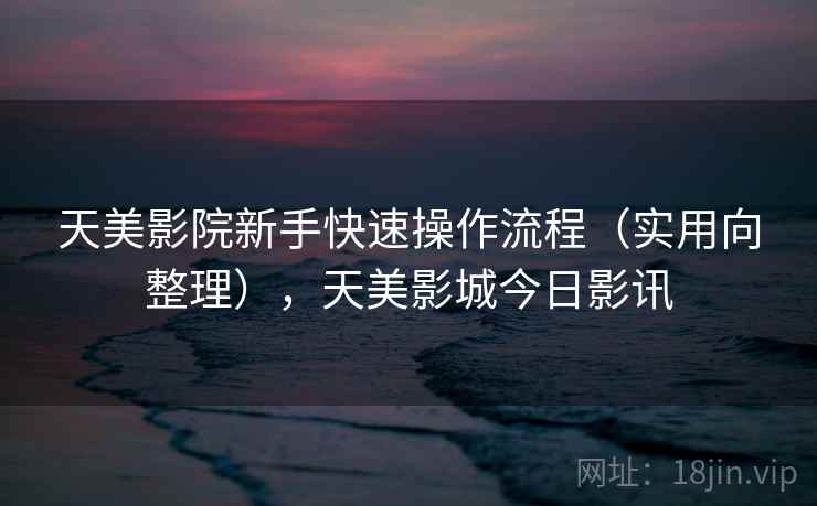 天美影院新手快速操作流程（实用向整理），天美影城今日影讯  第2张