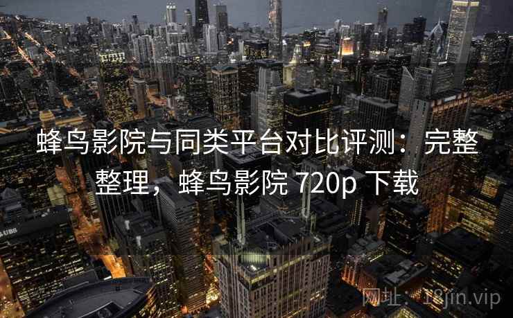 蜂鸟影院与同类平台对比评测:完整整理,蜂鸟影院 720p 下载 第2张 蜂鸟影院与同类平台对比评测:完整整理,蜂鸟影院 720p 下载 第2张