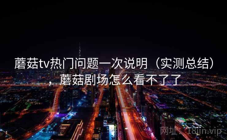 蘑菇tv热门问题一次说明（实测总结），蘑菇剧场怎么看不了了