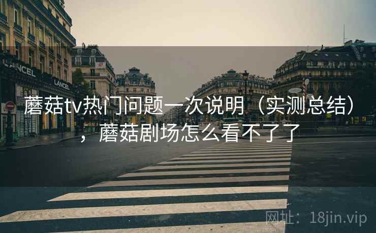 蘑菇tv热门问题一次说明(实测总结),蘑菇剧场怎么看不了了 第2张 蘑菇tv热门问题一次说明(实测总结),蘑菇剧场怎么看不了了 第2张