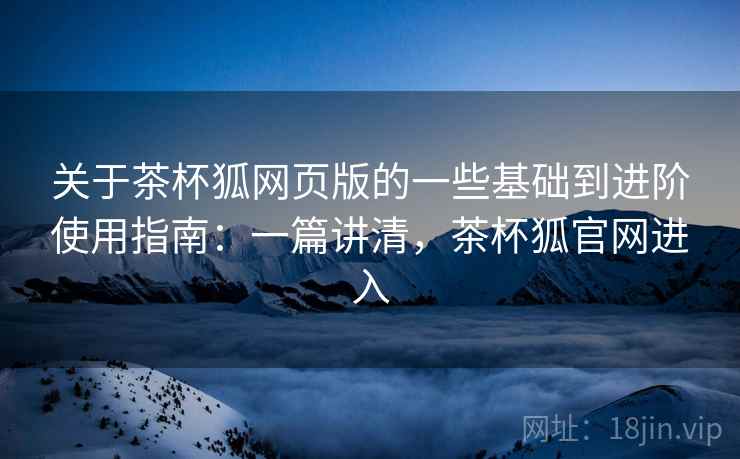 关于茶杯狐网页版的一些基础到进阶使用指南:一篇讲清,茶杯狐官网进入 第2张 关于茶杯狐网页版的一些基础到进阶使用指南:一篇讲清,茶杯狐官网进入 第2张