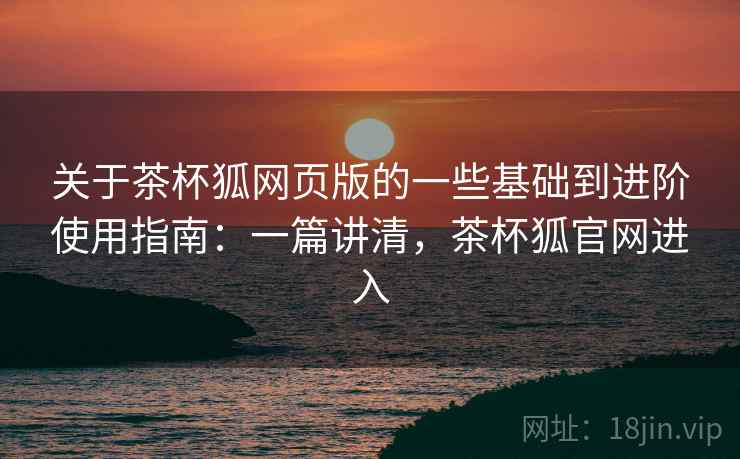 关于茶杯狐网页版的一些基础到进阶使用指南:一篇讲清,茶杯狐官网进入 第1张 关于茶杯狐网页版的一些基础到进阶使用指南:一篇讲清,茶杯狐官网进入 第1张