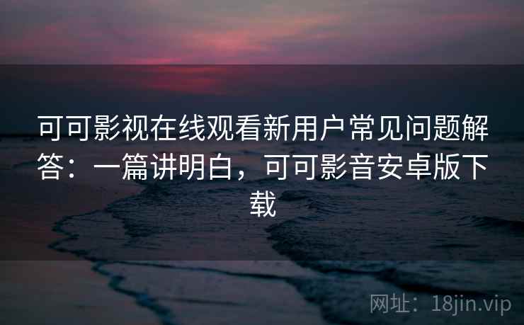 可可影视在线观看新用户常见问题解答:一篇讲明白,可可影音安卓版下载 第1张 可可影视在线观看新用户常见问题解答:一篇讲明白,可可影音安卓版下载 第1张