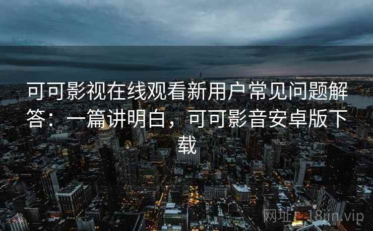 可可影视在线观看新用户常见问题解答:一篇讲明白,可可影音安卓版下载 第2张 可可影视在线观看新用户常见问题解答:一篇讲明白,可可影音安卓版下载 第2张