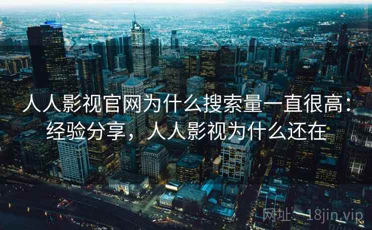 人人影视官网为什么搜索量一直很高：经验分享，人人影视为什么还在  第2张