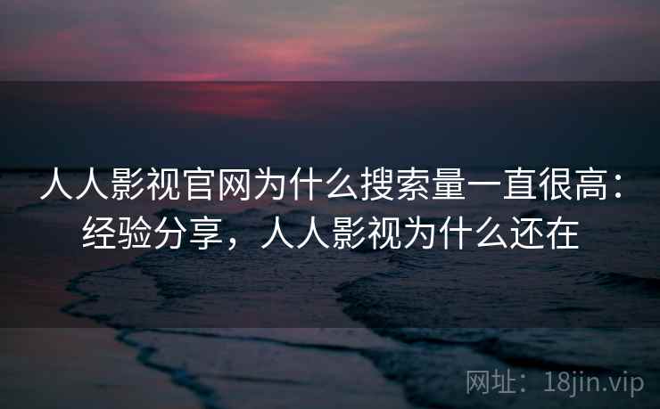人人影视官网为什么搜索量一直很高：经验分享，人人影视为什么还在