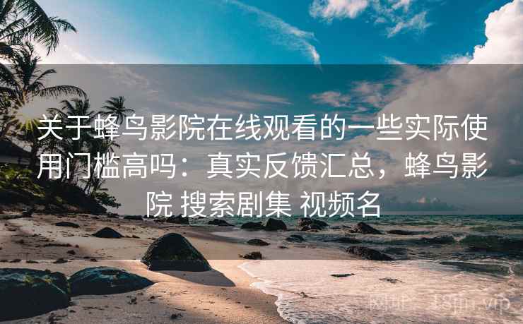 关于蜂鸟影院在线观看的一些实际使用门槛高吗：真实反馈汇总，蜂鸟影院 搜索剧集 视频名