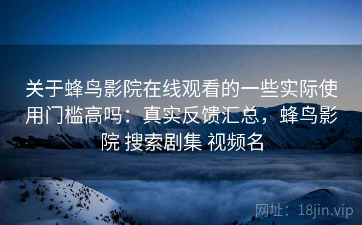 关于蜂鸟影院在线观看的一些实际使用门槛高吗:真实反馈汇总,蜂鸟影院 搜索剧集 视频名 第2张 关于蜂鸟影院在线观看的一些实际使用门槛高吗:真实反馈汇总,蜂鸟影院 搜索剧集 视频名 第2张
