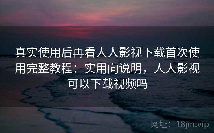 真实使用后再看人人影视下载首次使用完整教程：实用向说明，人人影视可以下载视频吗  第2张