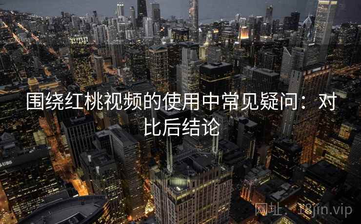 围绕红桃视频的使用中常见疑问：对比后结论  第2张