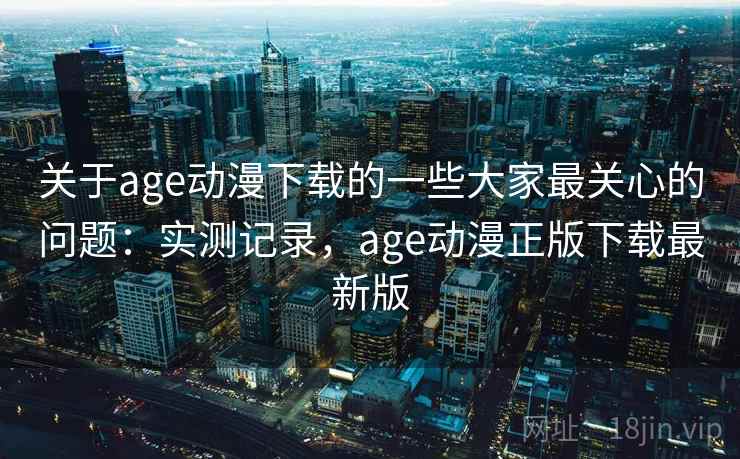 关于age动漫下载的一些大家最关心的问题:实测记录,age动漫正版下载最新版 第2张 关于age动漫下载的一些大家最关心的问题:实测记录,age动漫正版下载最新版 第2张
