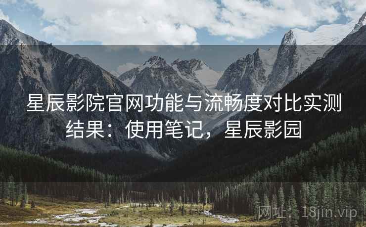 星辰影院官网功能与流畅度对比实测结果:使用笔记,星辰影园 第2张 星辰影院官网功能与流畅度对比实测结果:使用笔记,星辰影园 第2张