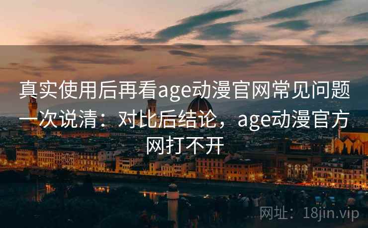 真实使用后再看age动漫官网常见问题一次说清：对比后结论，age动漫官方网打不开