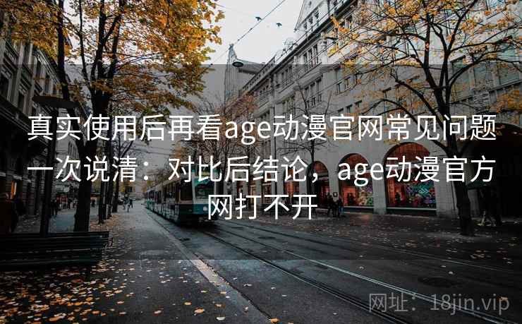 真实使用后再看age动漫官网常见问题一次说清:对比后结论,age动漫官方网打不开 第2张 真实使用后再看age动漫官网常见问题一次说清:对比后结论,age动漫官方网打不开 第2张