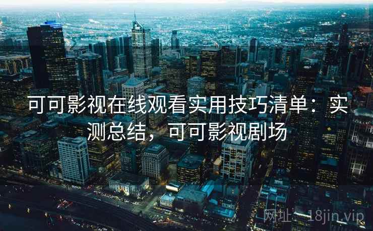 可可影视在线观看实用技巧清单：实测总结，可可影视剧场  第2张