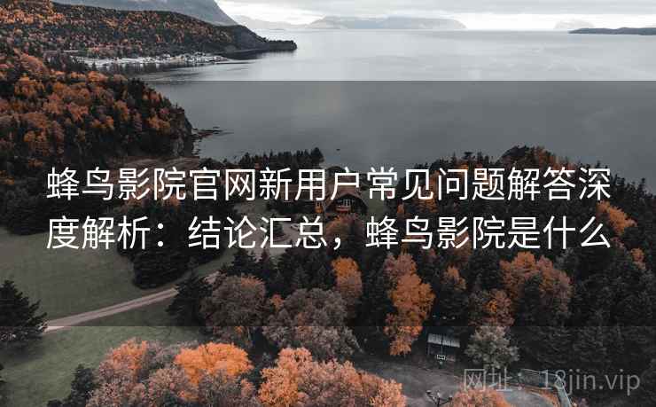 蜂鸟影院官网新用户常见问题解答深度解析：结论汇总，蜂鸟影院是什么  第2张