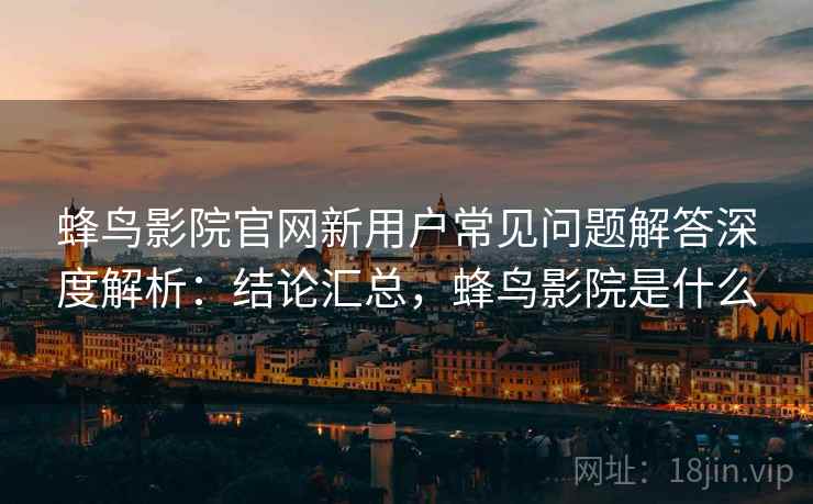 蜂鸟影院官网新用户常见问题解答深度解析：结论汇总，蜂鸟影院是什么