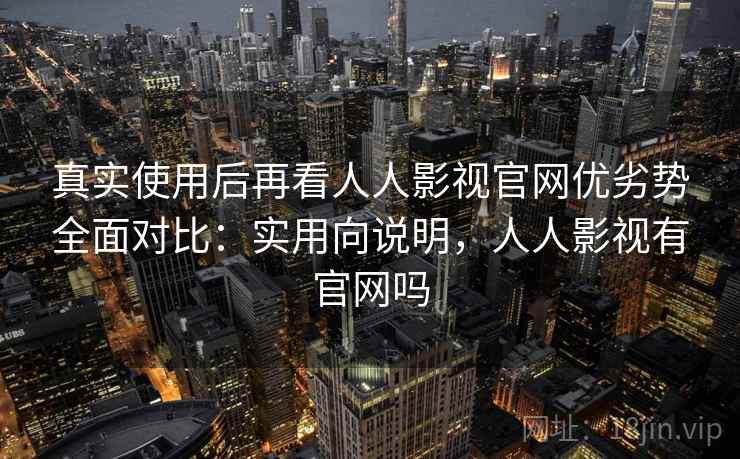 真实使用后再看人人影视官网优劣势全面对比：实用向说明，人人影视有官网吗