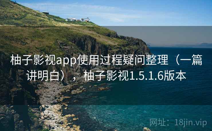 柚子影视app使用过程疑问整理（一篇讲明白），柚子影视1.5.1.6版本