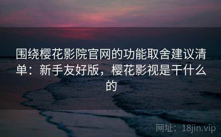 围绕樱花影院官网的功能取舍建议清单：新手友好版，樱花影视是干什么的