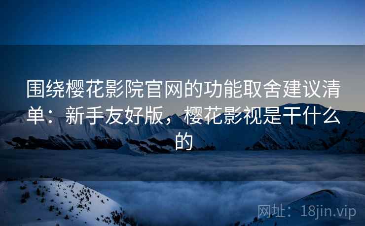 围绕樱花影院官网的功能取舍建议清单:新手友好版,樱花影视是干什么的 第2张 围绕樱花影院官网的功能取舍建议清单:新手友好版,樱花影视是干什么的 第2张