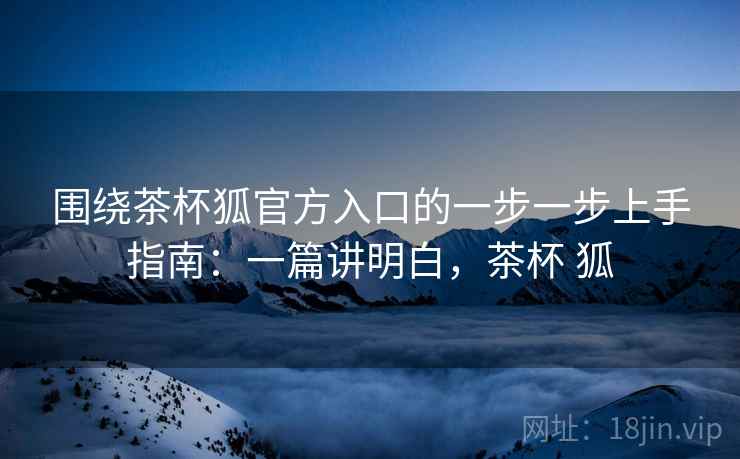 围绕茶杯狐官方入口的一步一步上手指南：一篇讲明白，茶杯 狐