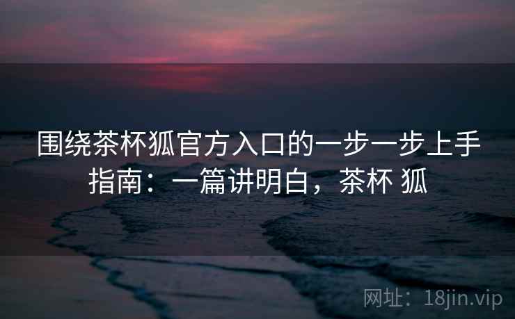 围绕茶杯狐官方入口的一步一步上手指南:一篇讲明白,茶杯 狐 第2张 围绕茶杯狐官方入口的一步一步上手指南:一篇讲明白,茶杯 狐 第2张