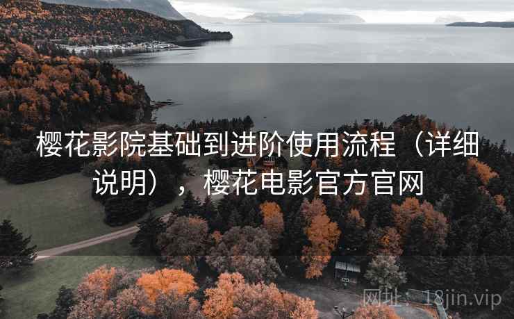 樱花影院基础到进阶使用流程（详细说明），樱花电影官方官网