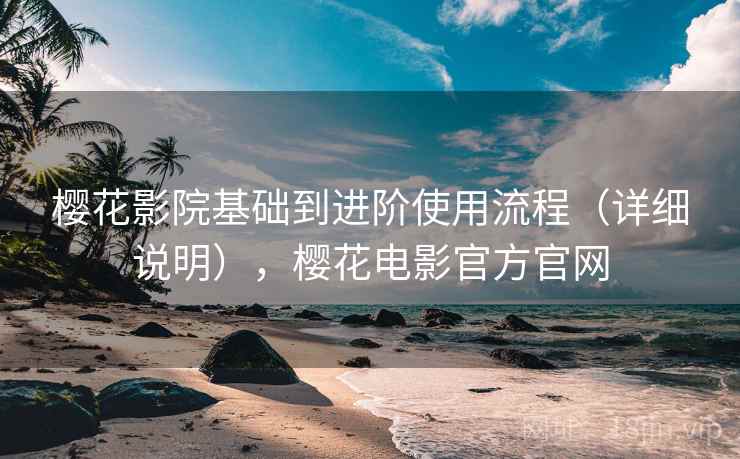 樱花影院基础到进阶使用流程(详细说明),樱花电影官方官网 第2张 樱花影院基础到进阶使用流程(详细说明),樱花电影官方官网 第2张