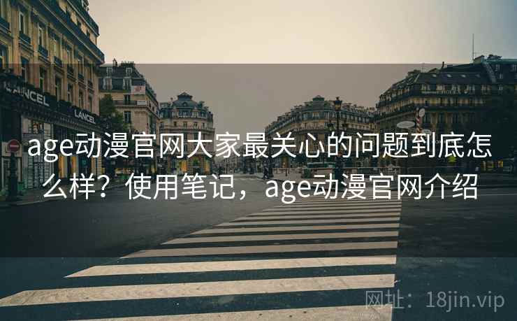age动漫官网大家最关心的问题到底怎么样？使用笔记，age动漫官网介绍