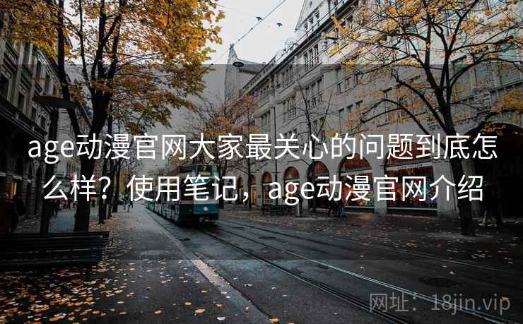 age动漫官网大家最关心的问题到底怎么样?使用笔记,age动漫官网介绍 第2张 age动漫官网大家最关心的问题到底怎么样?使用笔记,age动漫官网介绍 第2张