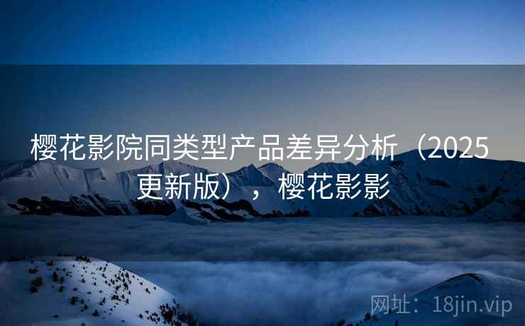 樱花影院同类型产品差异分析（2025 更新版），樱花影影