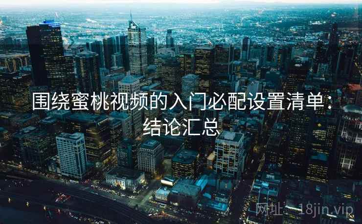 围绕蜜桃视频的入门必配设置清单:结论汇总 第2张 围绕蜜桃视频的入门必配设置清单:结论汇总 第2张