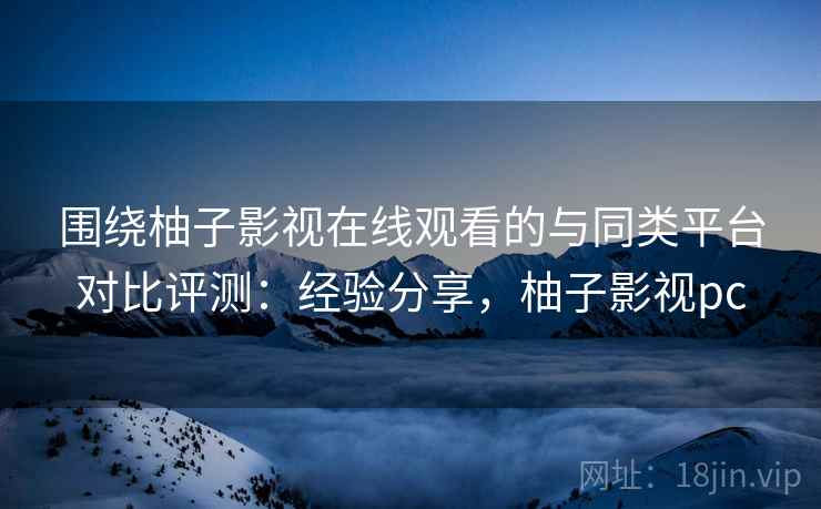 围绕柚子影视在线观看的与同类平台对比评测:经验分享,柚子影视pc 第2张 围绕柚子影视在线观看的与同类平台对比评测:经验分享,柚子影视pc 第2张