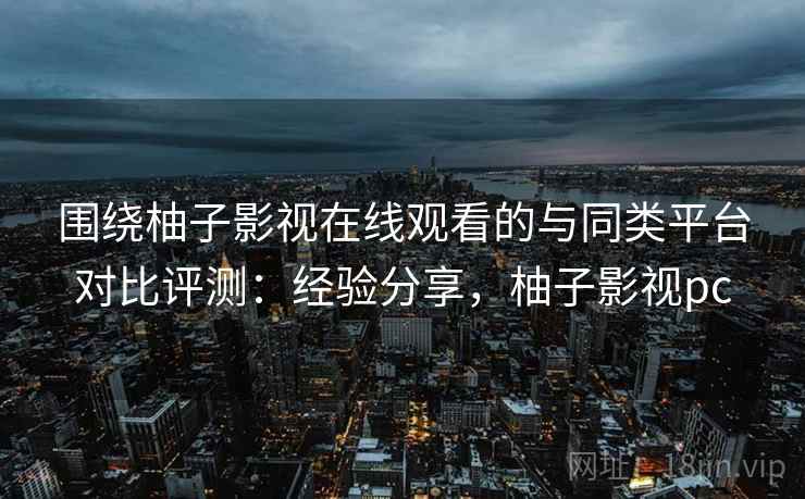 围绕柚子影视在线观看的与同类平台对比评测：经验分享，柚子影视pc