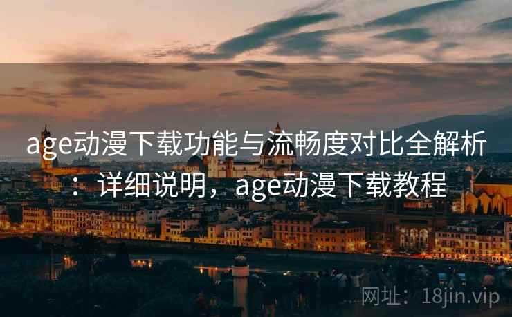 age动漫下载功能与流畅度对比全解析：详细说明，age动漫下载教程