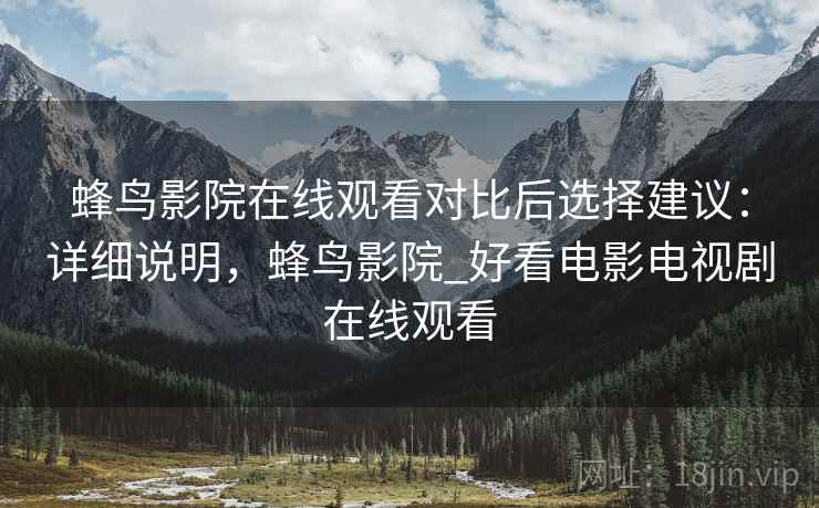 蜂鸟影院在线观看对比后选择建议:详细说明,蜂鸟影院_好看电影电视剧在线观看 第2张 蜂鸟影院在线观看对比后选择建议:详细说明,蜂鸟影院_好看电影电视剧在线观看 第2张
