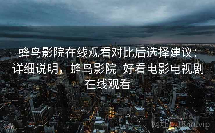 蜂鸟影院在线观看对比后选择建议：详细说明，蜂鸟影院_好看电影电视剧在线观看