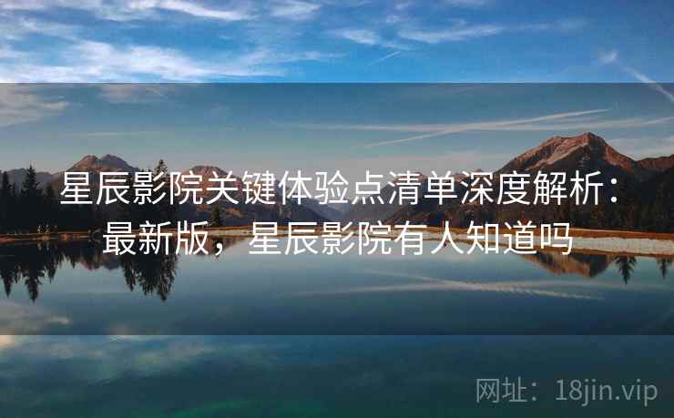 星辰影院关键体验点清单深度解析:最新版,星辰影院有人知道吗 第2张 星辰影院关键体验点清单深度解析:最新版,星辰影院有人知道吗 第2张