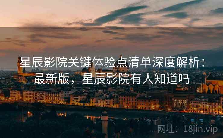 星辰影院关键体验点清单深度解析:最新版,星辰影院有人知道吗 第1张 星辰影院关键体验点清单深度解析:最新版,星辰影院有人知道吗 第1张